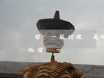 給律師一般代理還是特別代理(代理律師和委托律師一樣嗎)