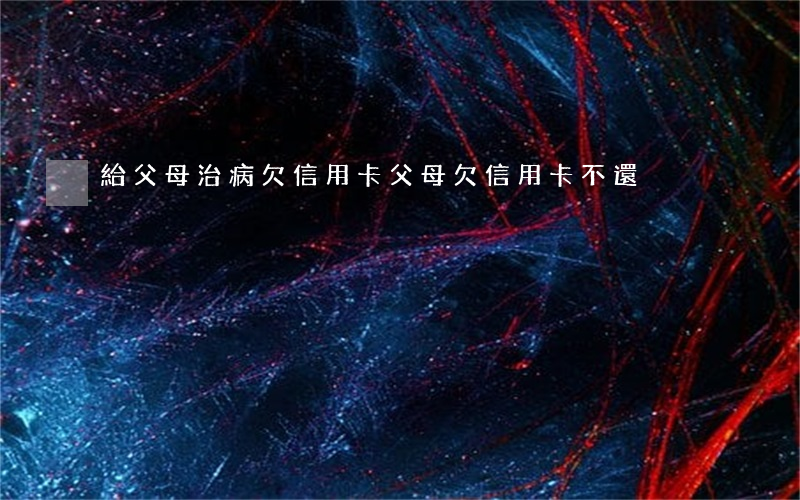 給父母治病欠信用卡(父母欠信用卡不還)