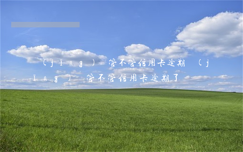 經(jīng)偵管不管信用卡逾期(經(jīng)偵管不管信用卡逾期了)