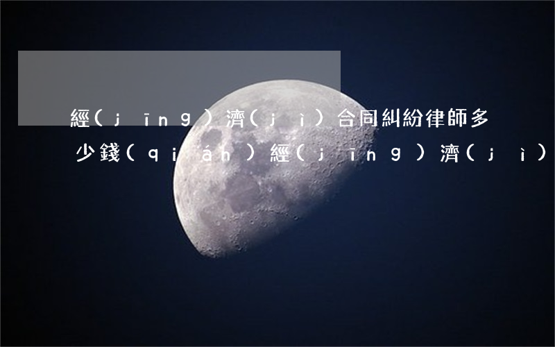 經(jīng)濟(jì)合同糾紛律師多少錢(qián)(經(jīng)濟(jì)合同糾紛律師費(fèi)標(biāo)準(zhǔn))