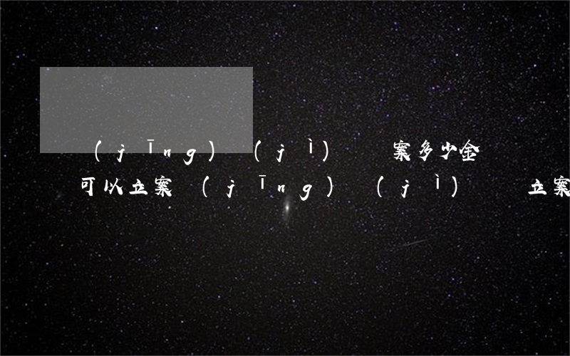 經(jīng)濟(jì)糾紛案多少金額可以立案?(經(jīng)濟(jì)糾紛立案標(biāo)準(zhǔn))