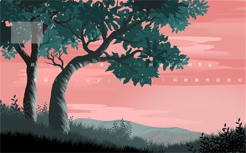 經(jīng)濟(jì)糾紛起訴狀怎么寫(經(jīng)濟(jì)糾紛案件訴狀如何寫)