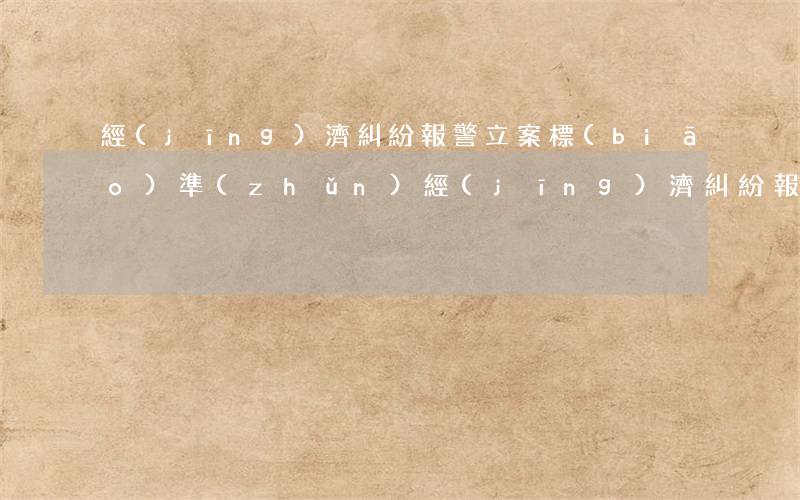 經(jīng)濟糾紛報警立案標(biāo)準(zhǔn)(經(jīng)濟糾紛報警立案標(biāo)準(zhǔn)怎么才能出來)