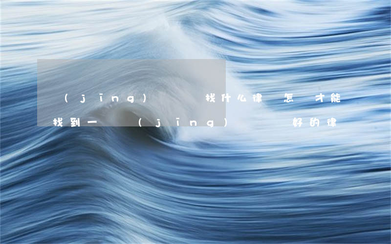 經(jīng)濟糾紛找什么律師(怎樣才能找到一個經(jīng)濟糾紛好的律師)