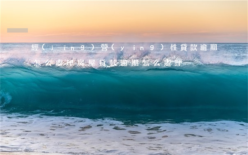 經(jīng)營(yíng)性貸款逾期怎么處理(房屋貸款逾期怎么處理)