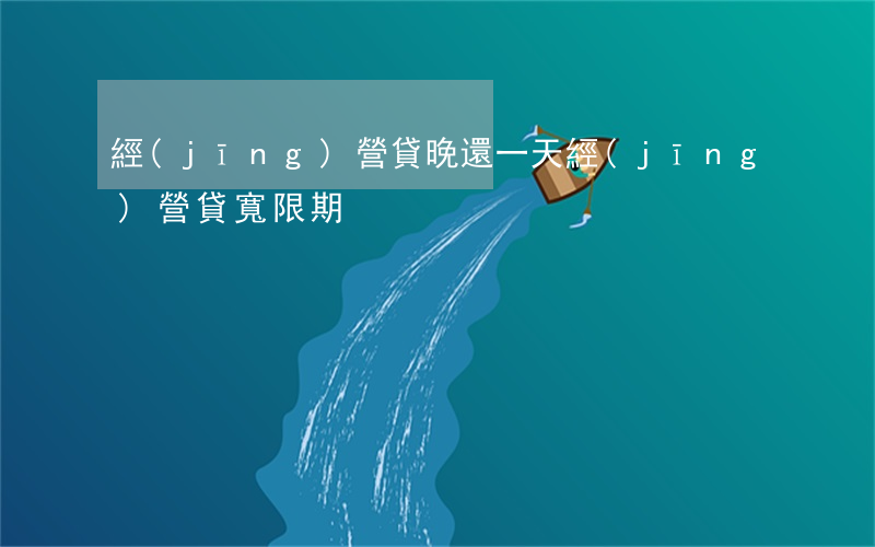 經(jīng)營貸晚還一天(經(jīng)營貸寬限期)