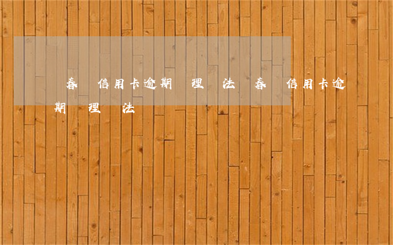 綠春縣信用卡逾期處理辦法(綠春縣信用卡逾期處理辦法)
