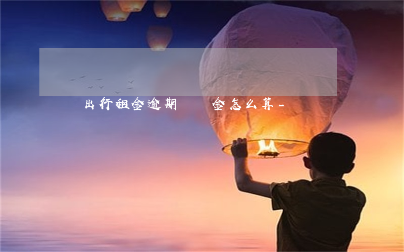 綠貝出行租金逾期違約金怎么算-