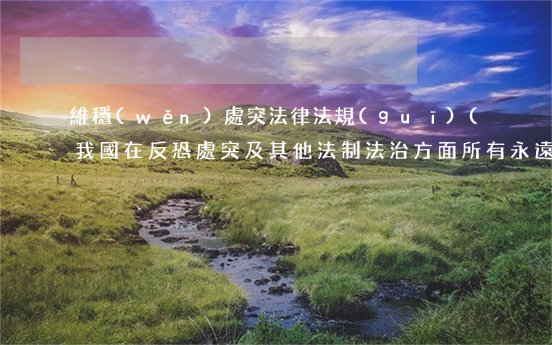 維穩(wěn)處突法律法規(guī)(我國在反恐處突及其他法制法治方面所有永遠(yuǎn)亟待解決的問題)