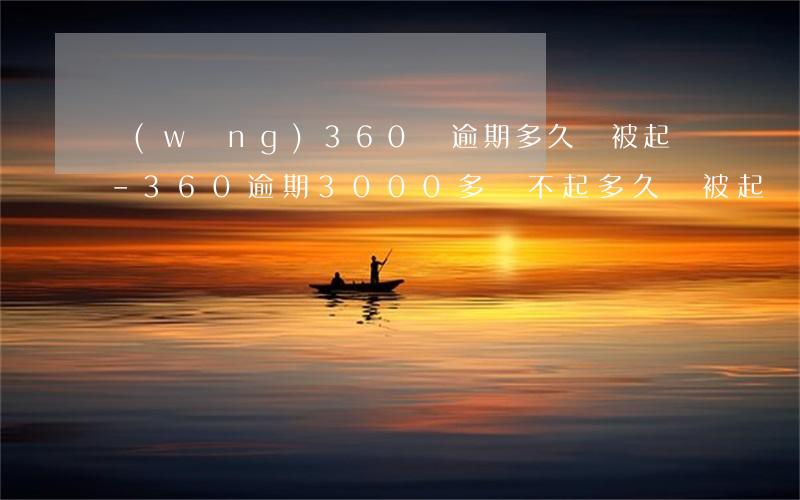 網(wǎng)360貸逾期多久會被起訴-360逾期3000多還不起多久會被起訴