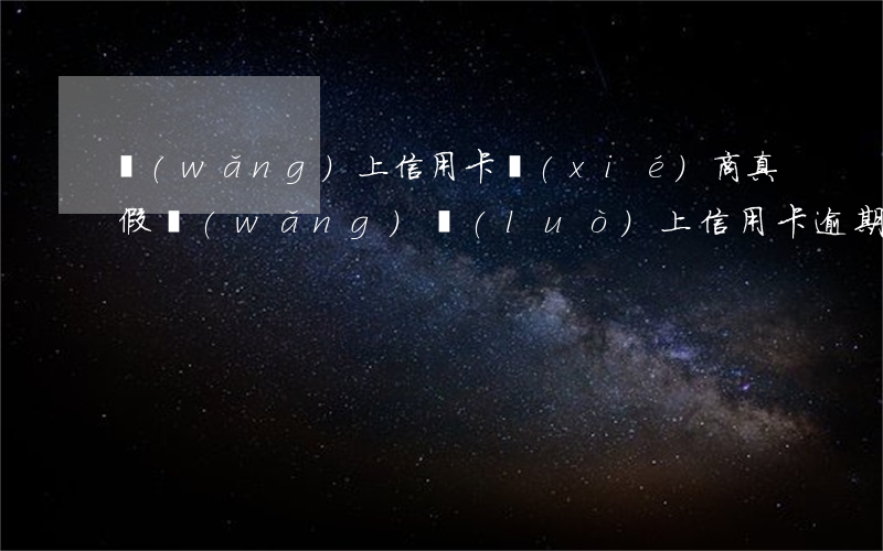 網(wǎng)上信用卡協(xié)商真假(網(wǎng)絡(luò)上信用卡逾期協(xié)商是真的嗎)
