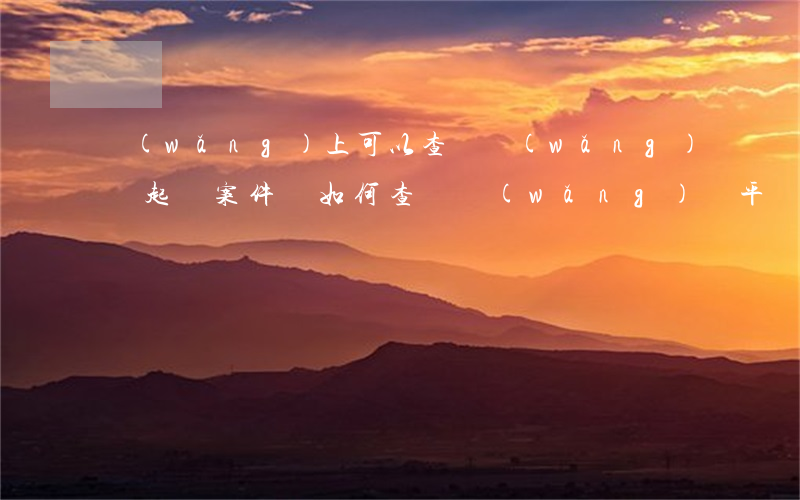 網(wǎng)上可以查詢網(wǎng)貸起訴案件嗎(如何查詢網(wǎng)貸平臺是否合法)