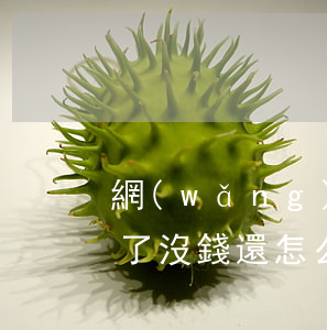 網(wǎng)上平臺(tái)貸款逾期了沒錢還怎么辦-網(wǎng)上平臺(tái)貸款逾期了沒錢還怎么辦呢