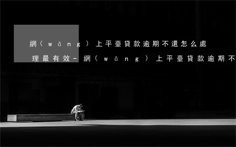 網(wǎng)上平臺貸款逾期不還怎么處理最有效-網(wǎng)上平臺貸款逾期不還款會怎么樣