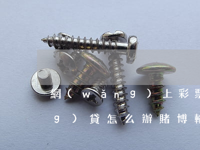 網(wǎng)上彩票輸錢欠了網(wǎng)貸怎么辦(賭博輸完錢網(wǎng)貸不了怎么辦)