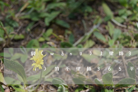 網(wǎng)上律師365是正規(guī)的不(律師365平臺(tái)收費(fèi)可靠嗎)