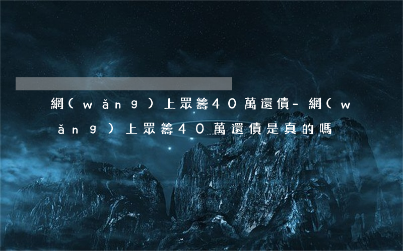 網(wǎng)上眾籌40萬還債-網(wǎng)上眾籌40萬還債是真的嗎