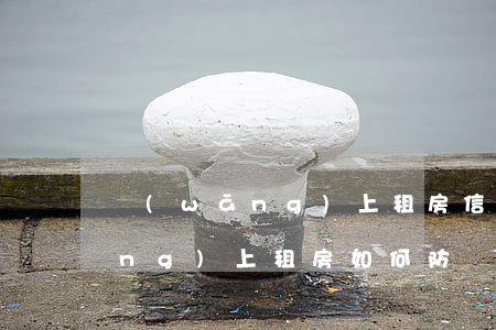 網(wǎng)上租房信息可靠嗎(網(wǎng)上租房如何防騙)