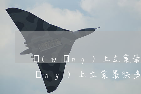 網(wǎng)上立案最快多久通過(網(wǎng)上立案最快多久通過)
