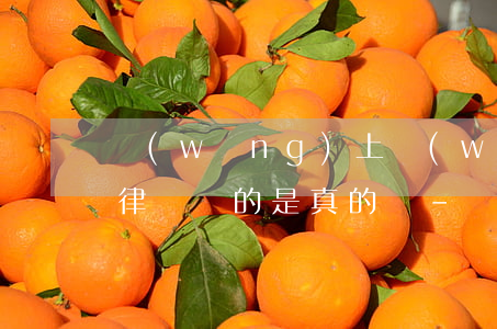 網(wǎng)上網(wǎng)貸逾期法律顧問的是真的嗎-網(wǎng)上網(wǎng)貸逾期法律顧問的是真的嗎咱收費的