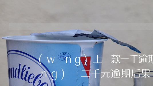 網(wǎng)上貸款一千逾期8天(網(wǎng)貸二千元逾期后果)