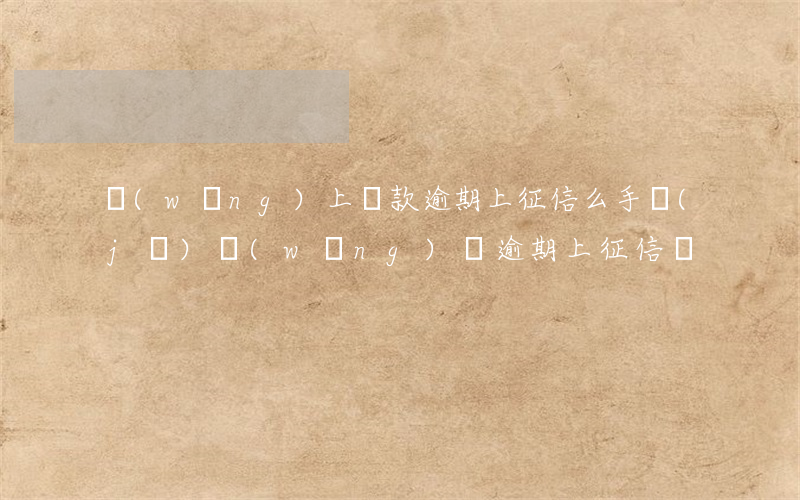網(wǎng)上貸款逾期上征信么(手機(jī)網(wǎng)貸逾期上征信嗎)