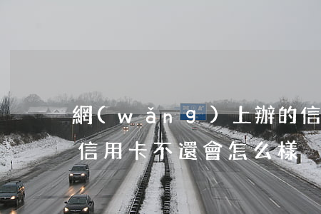 網(wǎng)上辦的信用卡不還會怎樣(辦信用卡不還會怎么樣)