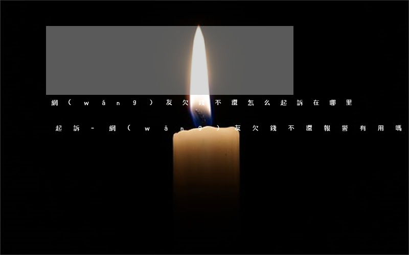 網(wǎng)友欠錢不還怎么起訴在哪里起訴-網(wǎng)友欠錢不還報警有用嗎