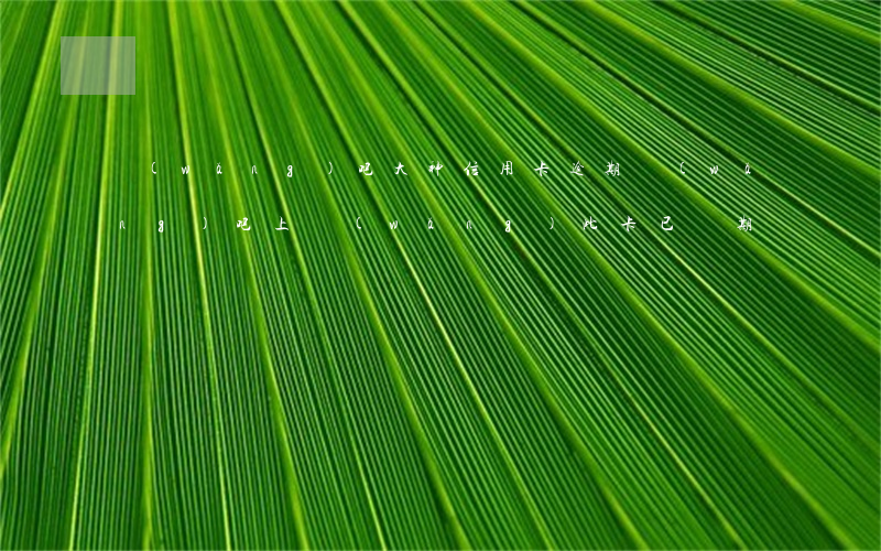 網(wǎng)吧大神信用卡逾期(網(wǎng)吧上網(wǎng)此卡已過期)