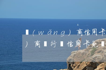 網(wǎng)商信用卡利息 網(wǎng)商銀行還信用卡免費