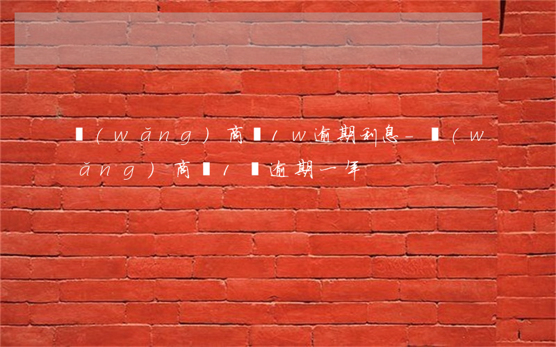 網(wǎng)商貸1w逾期利息-網(wǎng)商貸1萬逾期一年