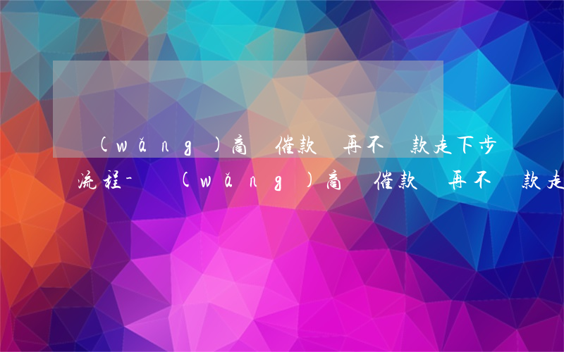 網(wǎng)商貸催款說再不還款走下步流程-網(wǎng)商貸催款說再不還款走下步流程是真的嗎