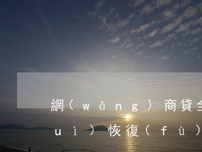網(wǎng)商貸全部還款后額度會(huì)恢復(fù)嗎-