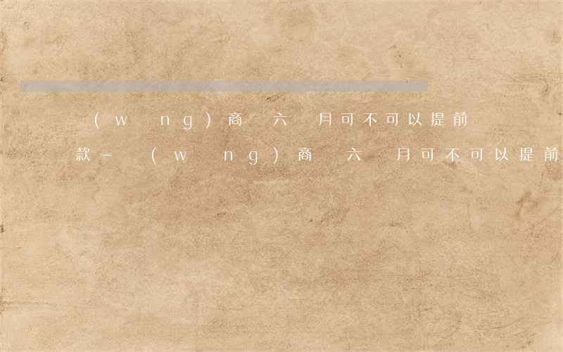 網(wǎng)商貸六個月可不可以提前還款-網(wǎng)商貸六個月可不可以提前還款呢
