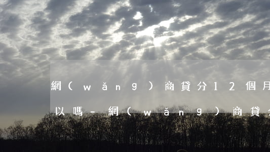 網(wǎng)商貸分12個月提前還款可以嗎-網(wǎng)商貸分12個月提前還款可以嗎怎么還