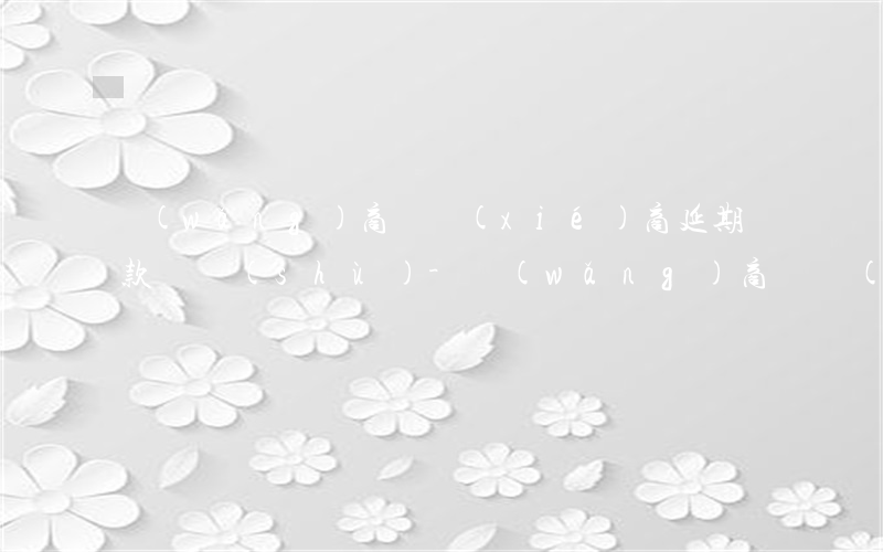 網(wǎng)商貸協(xié)商延期還款話術(shù)-網(wǎng)商貸協(xié)商延期還款話術(shù)怎么寫