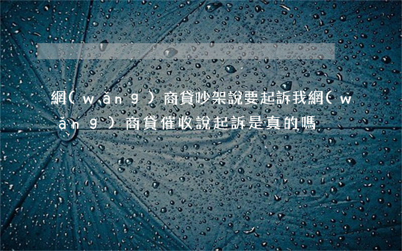 網(wǎng)商貸吵架說要起訴我(網(wǎng)商貸催收說起訴是真的嗎)
