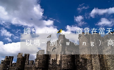 網(wǎng)商貸在當天24點前還款可以嗎-網(wǎng)商貸在當天24點前還款可以嗎安全嗎