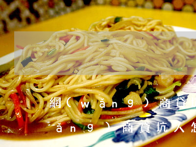 網(wǎng)商貸坑人怎么解決-網(wǎng)商貸坑人怎么解決的