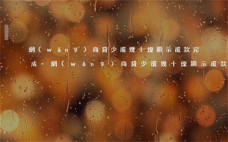 網(wǎng)商貸少還幾十塊顯示還款完成-網(wǎng)商貸少還幾十塊顯示還款完成怎么回事