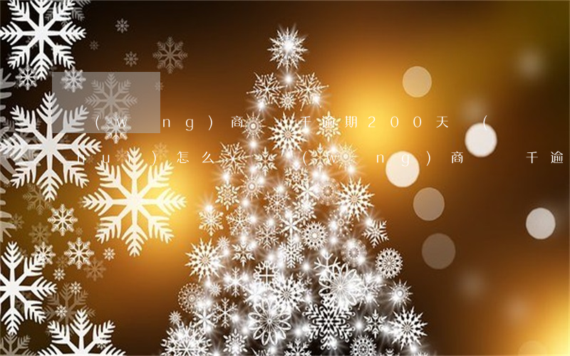 網(wǎng)商貸幾千逾期200天會(huì)怎么樣-網(wǎng)商貸幾千逾期200天會(huì)怎么樣呢