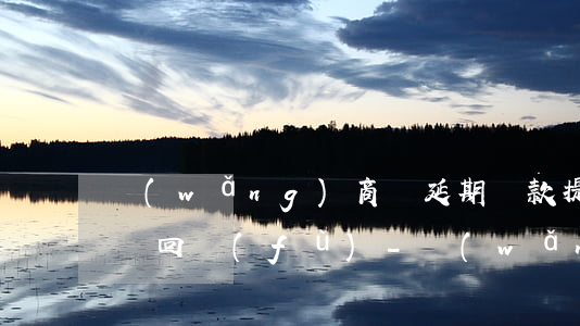 網(wǎng)商貸延期還款提交材料幾天給回復(fù)-網(wǎng)商貸延期還款提交材料幾天給回復(fù)啊