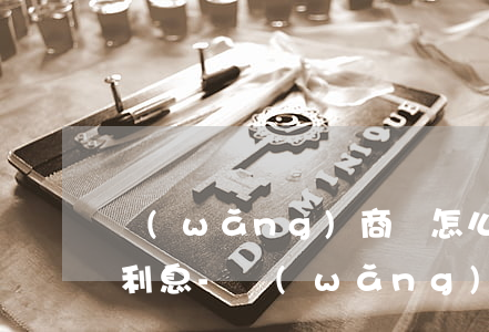 網(wǎng)商貸怎么一次性還款怎么收利息-網(wǎng)商貸如何一次性還款