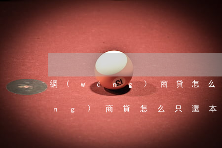 網(wǎng)商貸怎么只還本金(網(wǎng)商貸怎么只還本期)