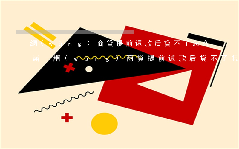網(wǎng)商貸提前還款后貸不了怎么辦-網(wǎng)商貸提前還款后貸不了怎么辦呢