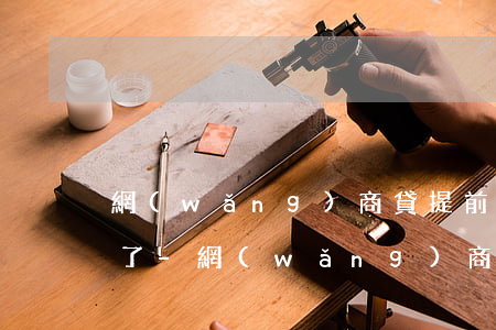 網(wǎng)商貸提前還款額度突然降低了-網(wǎng)商貸提前還款額度突然降低了怎么回事