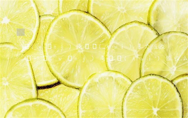 網(wǎng)商貸會(huì)暴力催收嗎-網(wǎng)商貸會(huì)催收么