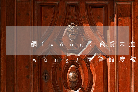 網(wǎng)商貸未逾期額度被取消(網(wǎng)商貸額度被取消怎么辦)