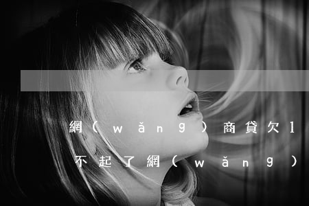 網(wǎng)商貸欠11萬(wàn)還不起了(網(wǎng)商貸十萬(wàn)一直不還會(huì)怎樣)
