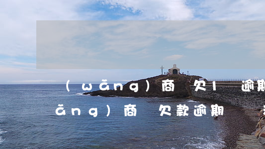 網(wǎng)商貸欠1萬逾期2年(網(wǎng)商貸欠款逾期兩萬和欠款逾期三萬的區(qū)別)